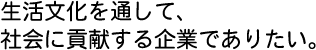 生活文化を通して、社会に貢献する企業でありたい。